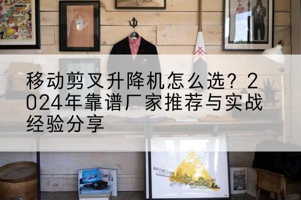 凤冈升降平台厂家推荐-移动剪叉升降机怎么选?2024年靠谱厂家推荐与实战经验分享