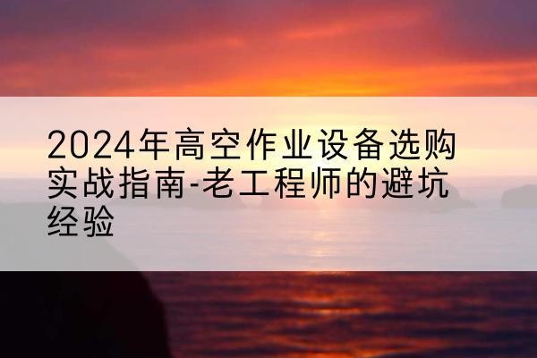 凤冈高空作业升降机厂家推荐-2024年高空作业设备选购实战指南-老工程师的避坑经验