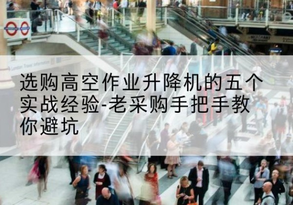 凤冈高空作业升降机厂家-选购高空作业升降机的五个实战经验-老采购手把手教你避坑