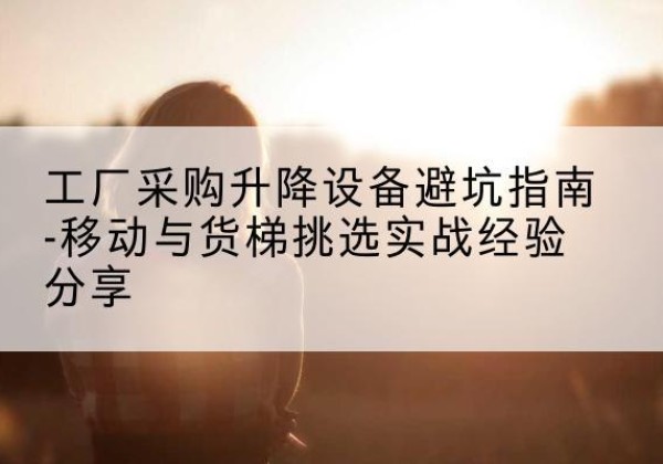 凤冈移动式升降机怎么选-工厂采购升降设备避坑指南-移动与货梯挑选实战经验分享