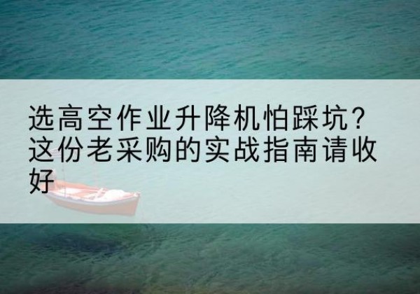 凤冈高空作业升降机厂家推荐-选高空作业升降机怕踩坑？这份老采购的实战指南请收好
