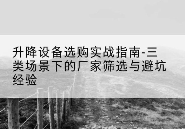凤冈移动式升降机厂家推荐-升降设备选购实战指南-三类场景下的厂家筛选与避坑经验