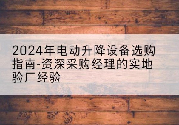 凤冈电动剪叉升降平台厂家-2024年电动升降设备选购指南-资深采购经理的实地验厂经验