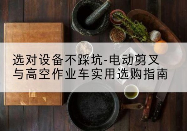 凤冈电动剪叉升降平台怎么选-选对设备不踩坑-电动剪叉与高空作业车实用选购指南