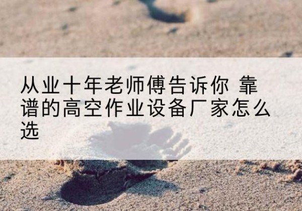 凤冈高空作业升降机厂家推荐-从业十年老师傅告诉你 靠谱的高空作业设备厂家怎么选