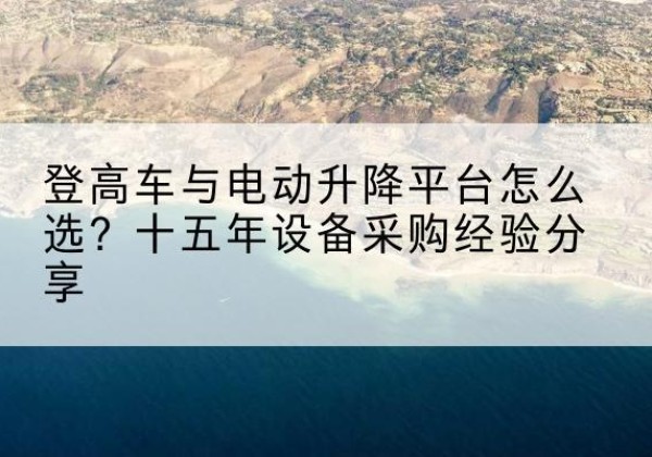 凤冈登高车厂家厂家-登高车与电动升降平台怎么选？十五年设备采购经验分享