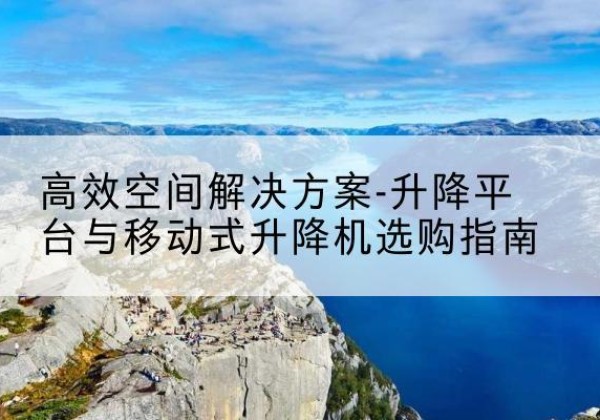 凤冈升降平台厂家-*空间解决方案-升降平台与移动式升降机选购指南