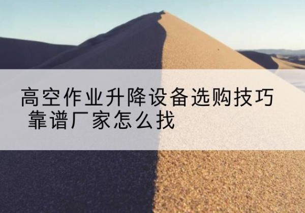 凤冈电动升降平台厂家推荐-高空作业升降设备选购技巧 靠谱厂家怎么找