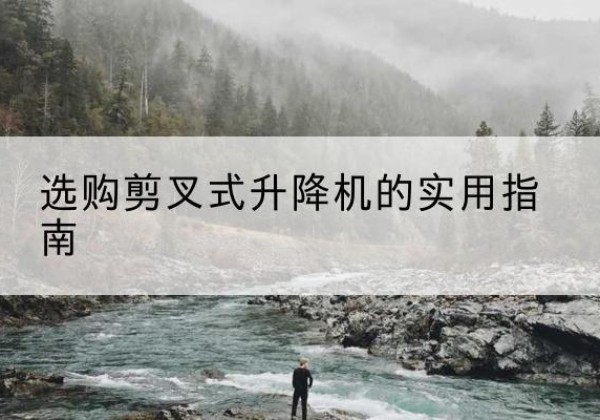 凤冈剪叉式升降机怎么选-选购剪叉式升降机的实用指南