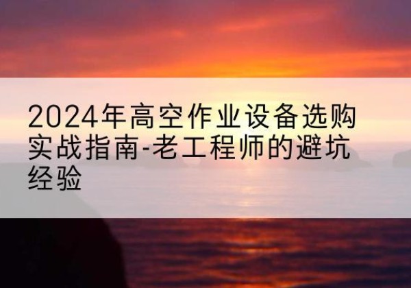 凤冈高空作业升降机厂家推荐-2024年高空作业设备选购实战指南-老工程师的避坑经验