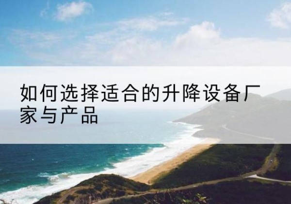 凤冈电动升降平台厂家-如何选择适合的升降设备厂家与产品